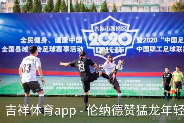 吉祥体育app - 伦纳德赞猛龙年轻球员展现稳重气质