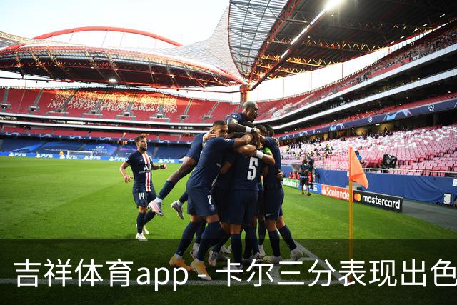 吉祥体育app - 卡尔三分表现出色，12分钟内豪取12分