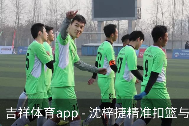 吉祥体育app - 沈梓捷精准扣篮与王少杰的默契连接，激发场上火花