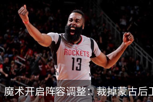 魔术开启阵容调整：裁掉蒙古后卫并迅速更换阵容